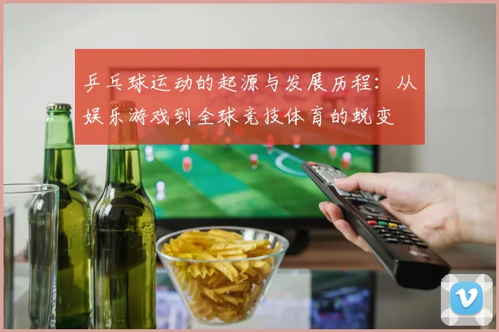 乒乓球运动的起源与发展历程：从娱乐游戏到全球竞技体育的蜕变