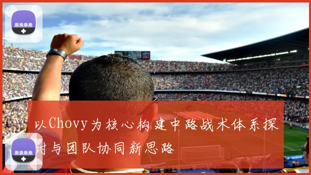 以Chovy为核心构建中路战术体系探讨与团队协同新思路