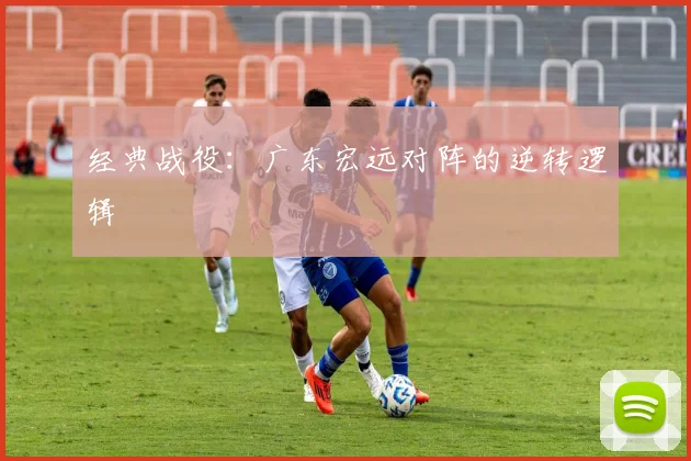 经典战役：广东宏远对阵的逆转逻辑