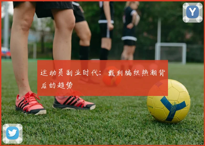 运动员副业时代：戴利编织热潮背后的趋势