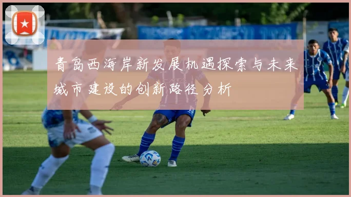 青岛西海岸新发展机遇探索与未来城市建设的创新路径分析