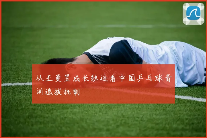 从王曼昱成长轨迹看中国乒乓球青训选拔机制