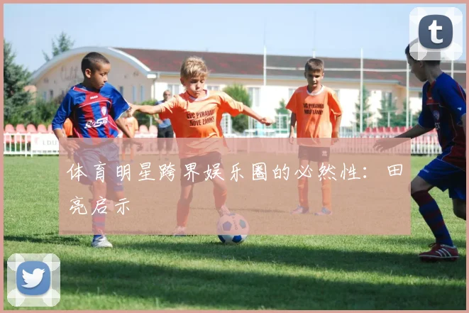 体育明星跨界娱乐圈的必然性：田亮启示