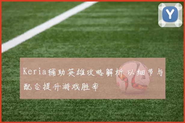 Keria辅助英雄攻略解析 以细节与配合提升游戏胜率