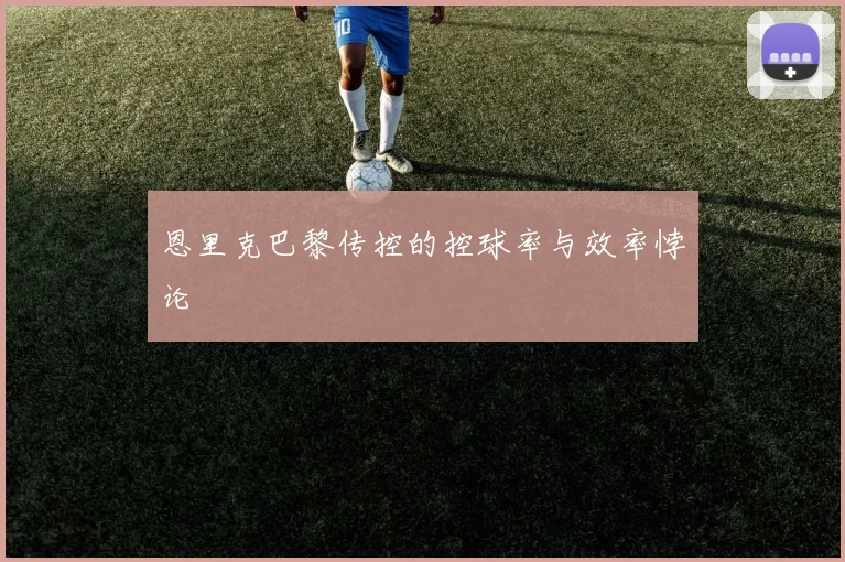 恩里克巴黎传控的控球率与效率悖论