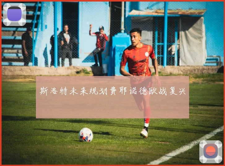 斯洛特未来规划费耶诺德欧战复兴