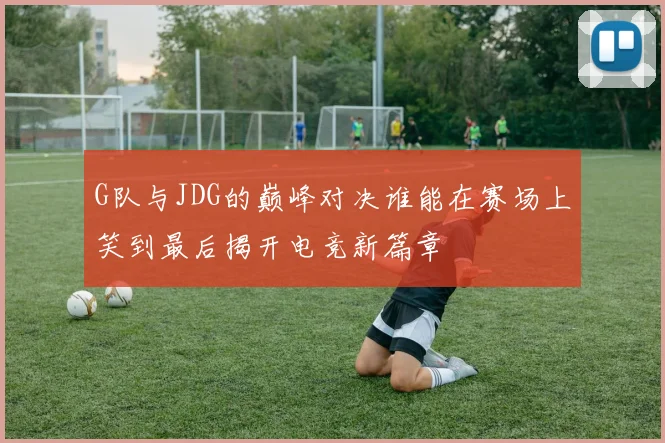 G队与JDG的巅峰对决谁能在赛场上笑到最后揭开电竞新篇章