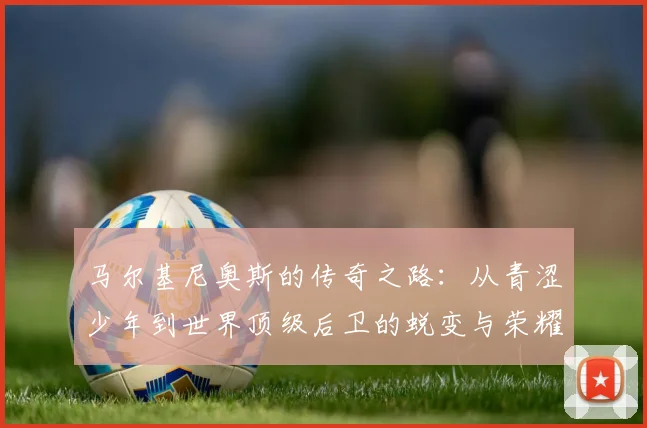 马尔基尼奥斯的传奇之路：从青涩少年到世界顶级后卫的蜕变与荣耀