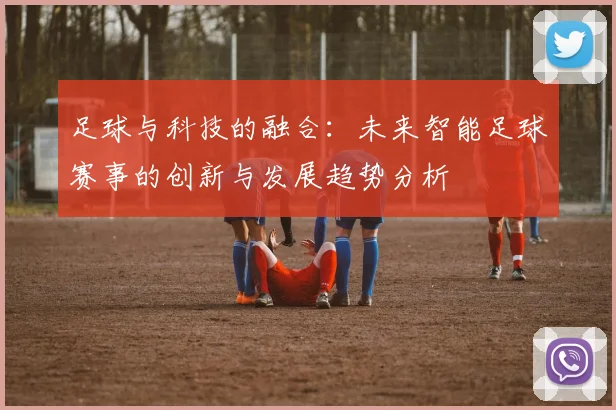 足球与科技的融合：未来智能足球赛事的创新与发展趋势分析