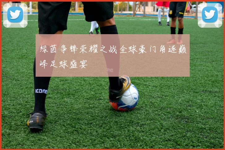 绿茵争锋荣耀之战全球豪门角逐巅峰足球盛宴