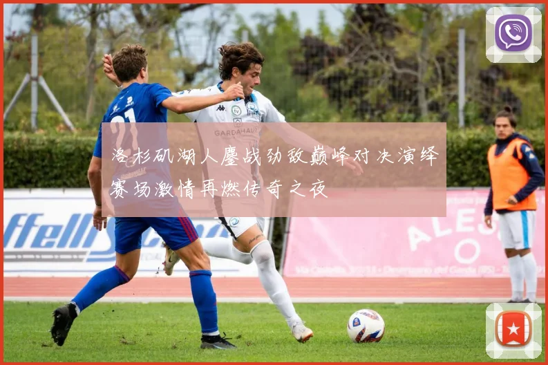 洛杉矶湖人鏖战劲敌巅峰对决演绎赛场激情再燃传奇之夜