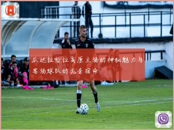 瓜达拉哈拉高原主场的神秘魅力与客场球队的无奈宿命