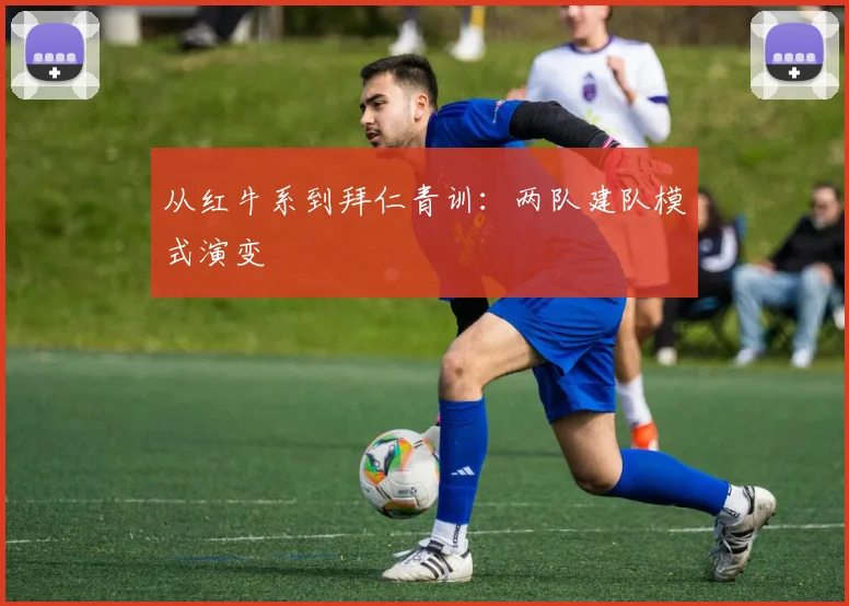 从红牛系到拜仁青训：两队建队模式演变