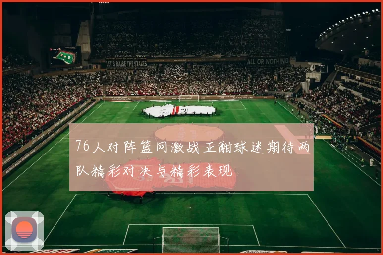 76人对阵篮网激战正酣球迷期待两队精彩对决与精彩表现