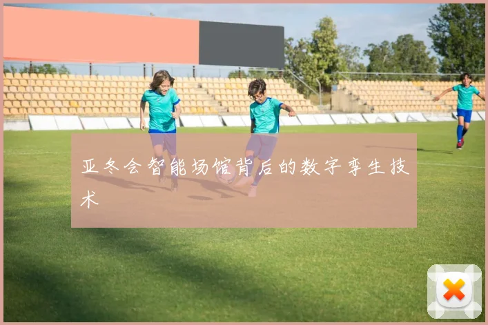 亚冬会智能场馆背后的数字孪生技术