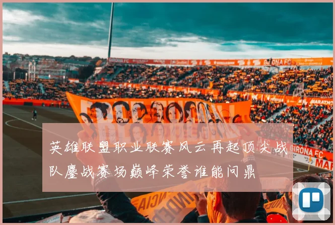 英雄联盟职业联赛风云再起顶尖战队鏖战赛场巅峰荣誉谁能问鼎