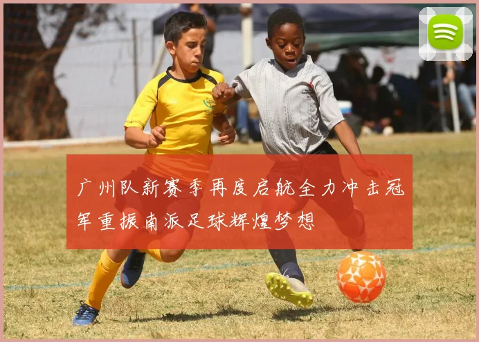 广州队新赛季再度启航全力冲击冠军重振南派足球辉煌梦想