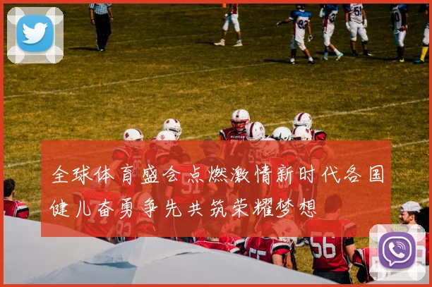 全球体育盛会点燃激情新时代各国健儿奋勇争先共筑荣耀梦想