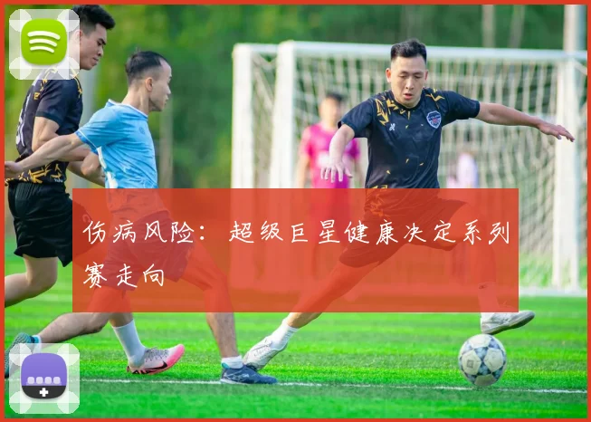 伤病风险：超级巨星健康决定系列赛走向