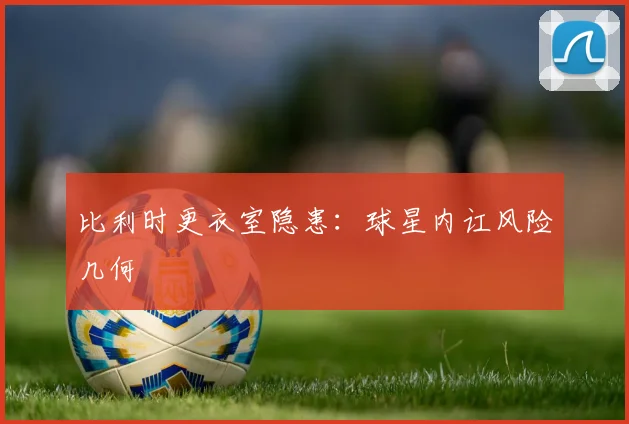 比利时更衣室隐患：球星内讧风险几何