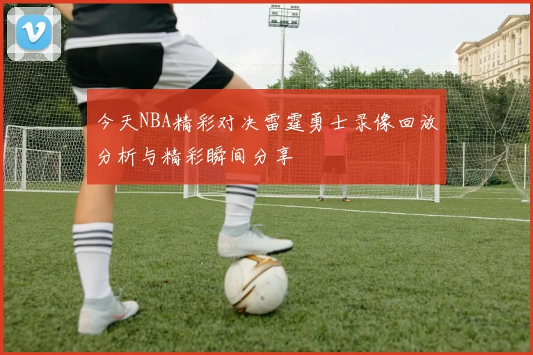 今天NBA精彩对决雷霆勇士录像回放分析与精彩瞬间分享