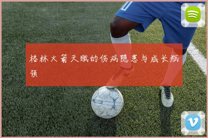 格林火箭天赋的伤病隐患与成长瓶颈