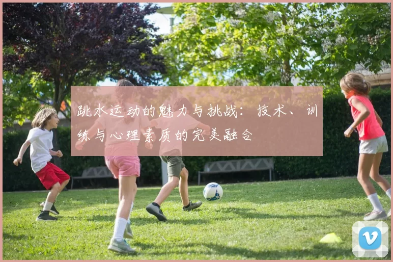 跳水运动的魅力与挑战：技术、训练与心理素质的完美融合