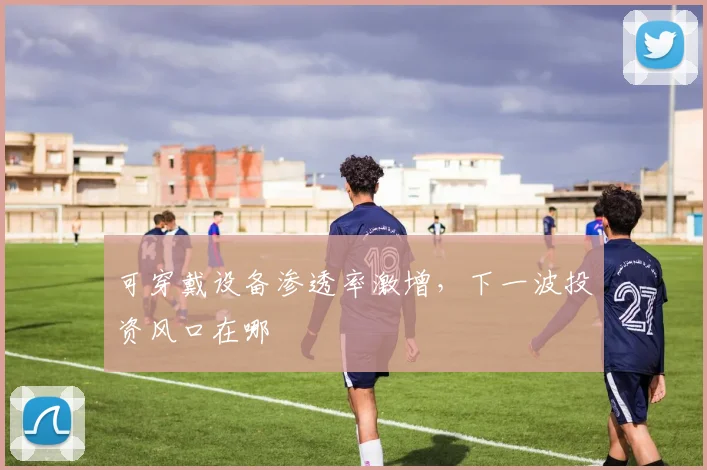 可穿戴设备渗透率激增，下一波投资风口在哪